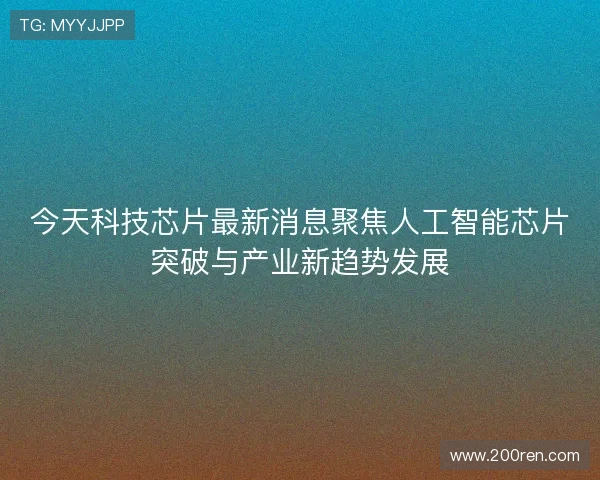 今天科技芯片最新消息聚焦人工智能芯片突破与产业新趋势发展