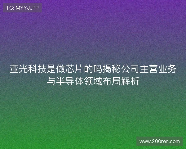 亚光科技是做芯片的吗揭秘公司主营业务与半导体领域布局解析